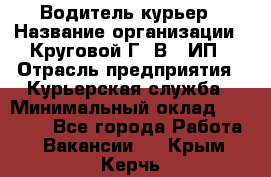 Водитель-курьер › Название организации ­ Круговой Г. В., ИП › Отрасль предприятия ­ Курьерская служба › Минимальный оклад ­ 35 000 - Все города Работа » Вакансии   . Крым,Керчь